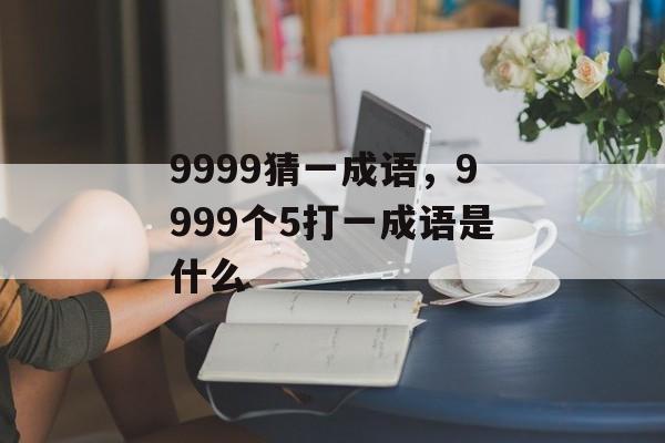 9999猜一成语，9999个5打一成语是什么-第1张图片-