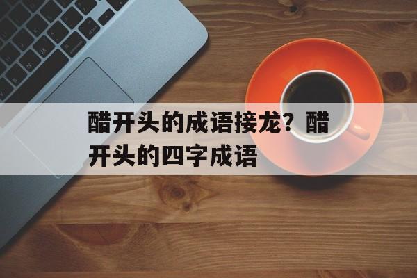 醋开头的成语接龙？醋开头的四字成语-第1张图片-