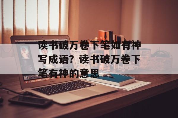 读书破万卷下笔如有神写成语？读书破万卷下笔有神的意思-第1张图片-