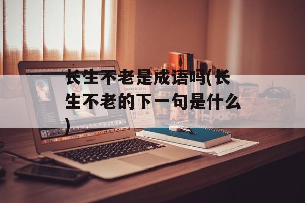 长生不老是成语吗(长生不老的下一句是什么)-第1张图片-