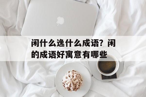 闲什么逸什么成语？闲的成语好寓意有哪些-第1张图片-