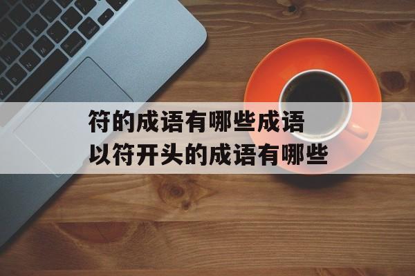 符的成语有哪些成语 以符开头的成语有哪些-第1张图片-