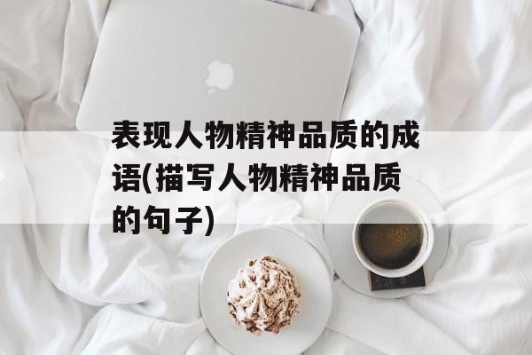 表现人物精神品质的成语(描写人物精神品质的句子)-第1张图片-