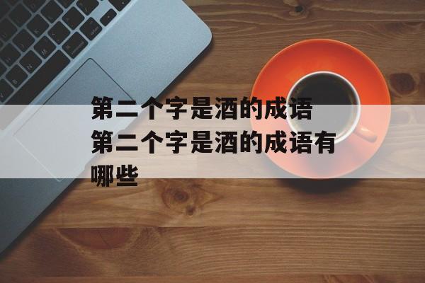第二个字是酒的成语 第二个字是酒的成语有哪些-第1张图片-