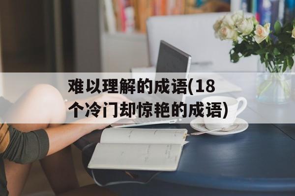难以理解的成语(18个冷门却惊艳的成语)-第1张图片-
