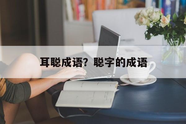 耳聪成语？聪字的成语-第1张图片-