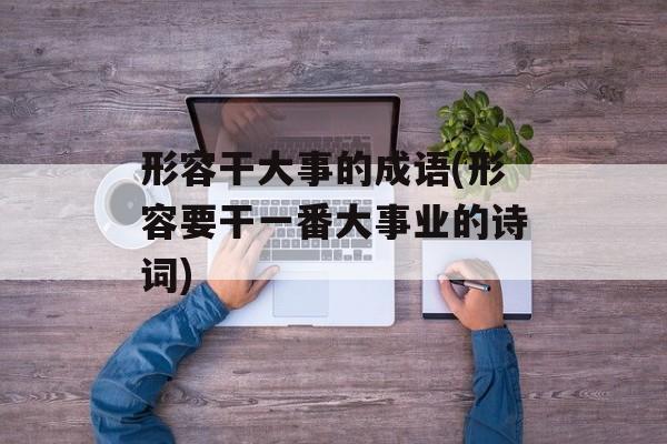 形容干大事的成语(形容要干一番大事业的诗词)-第1张图片-