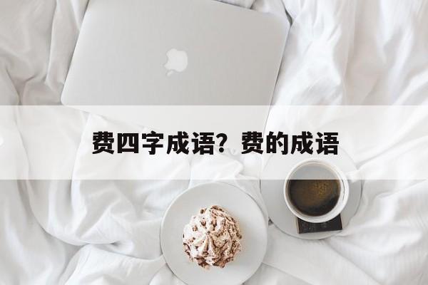 费四字成语？费的成语-第1张图片-