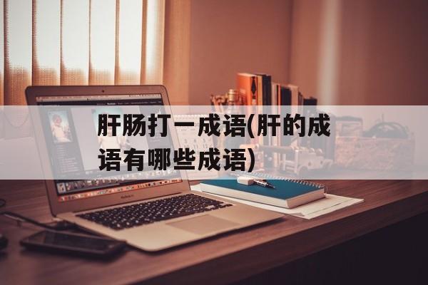 肝肠打一成语(肝的成语有哪些成语)-第1张图片-