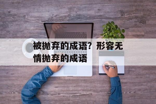 被抛弃的成语？形容无情抛弃的成语-第1张图片-