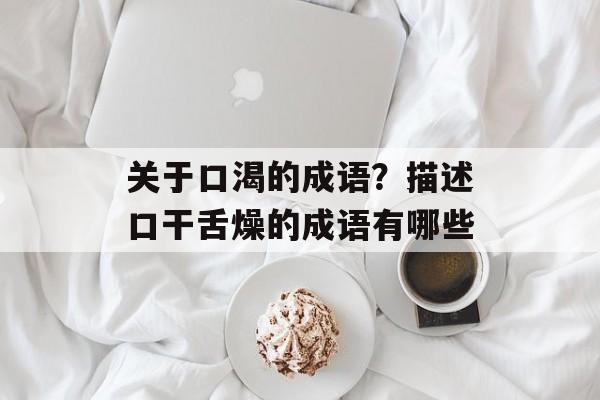 关于口渴的成语？描述口干舌燥的成语有哪些-第1张图片-