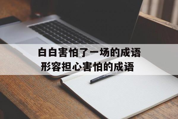 白白害怕了一场的成语 形容担心害怕的成语-第1张图片-