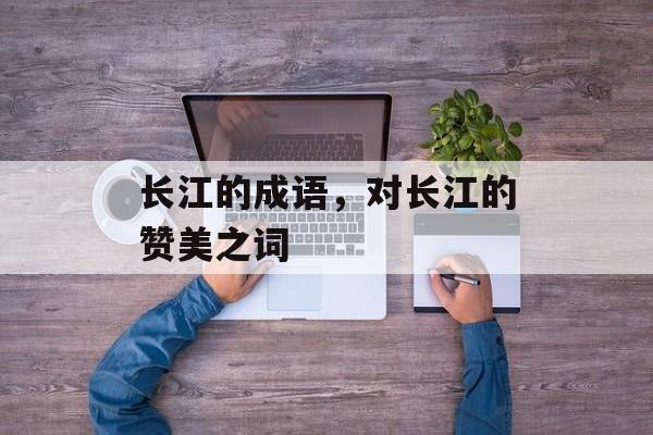 长江的成语，对长江的赞美之词-第1张图片-