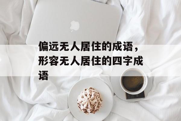 偏远无人居住的成语，形容无人居住的四字成语-第1张图片-