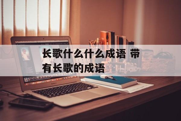 长歌什么什么成语 带有长歌的成语-第1张图片-