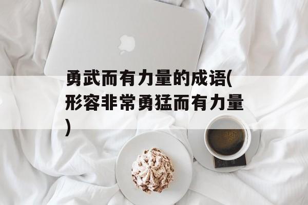 勇武而有力量的成语(形容非常勇猛而有力量)-第1张图片-