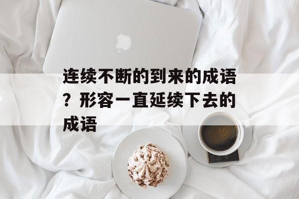 连续不断的到来的成语？形容一直延续下去的成语-第1张图片-