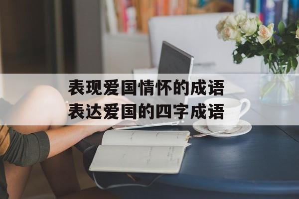 表现爱国情怀的成语 表达爱国的四字成语-第1张图片-