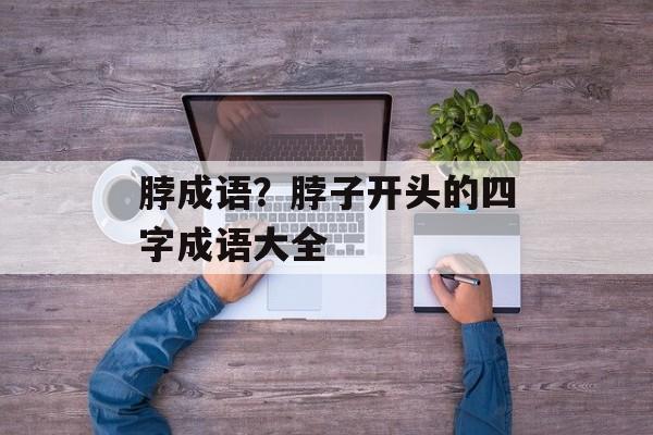 脖成语？脖子开头的四字成语大全-第1张图片-