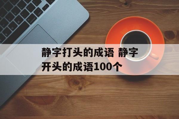 静字打头的成语 静字开头的成语100个-第1张图片-