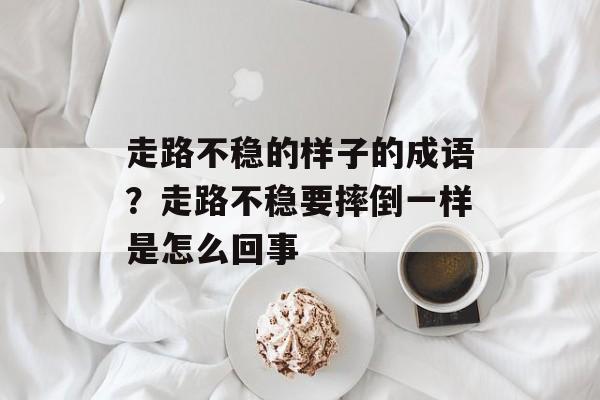 走路不稳的样子的成语？走路不稳要摔倒一样是怎么回事-第1张图片-