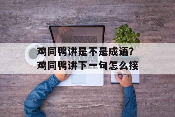 鸡同鸭讲是不是成语？鸡同鸭讲下一句怎么接-第1张图片-