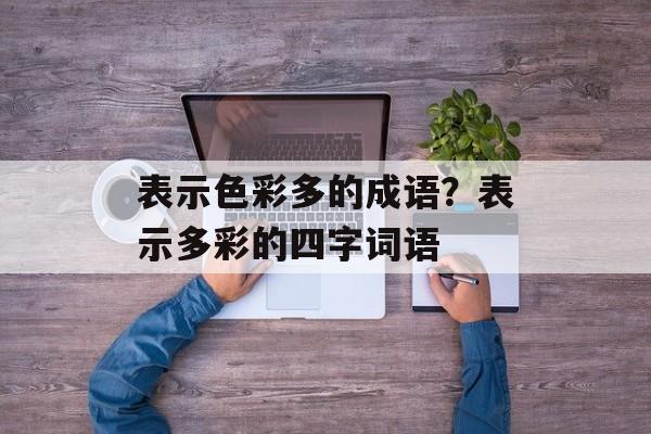 表示色彩多的成语？表示多彩的四字词语-第1张图片-