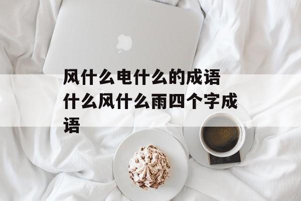 风什么电什么的成语 什么风什么雨四个字成语-第1张图片-