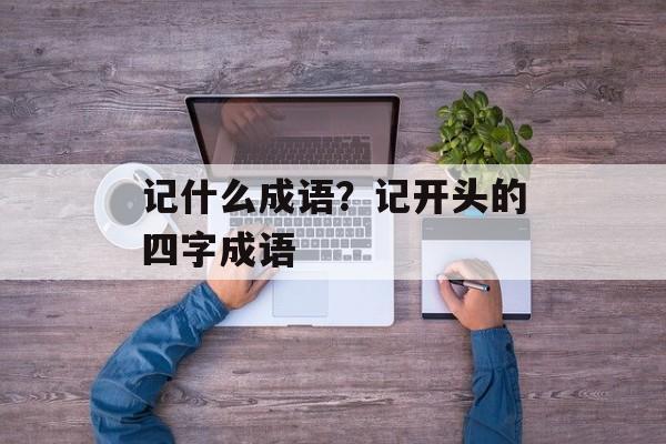 记什么成语？记开头的四字成语-第1张图片-