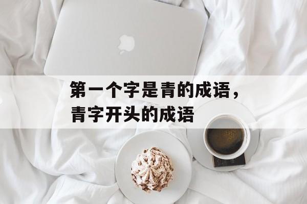 第一个字是青的成语，青字开头的成语-第1张图片-