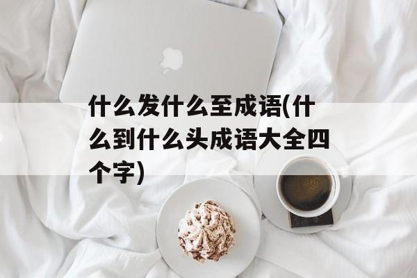 什么发什么至成语(什么到什么头成语大全四个字)-第1张图片-