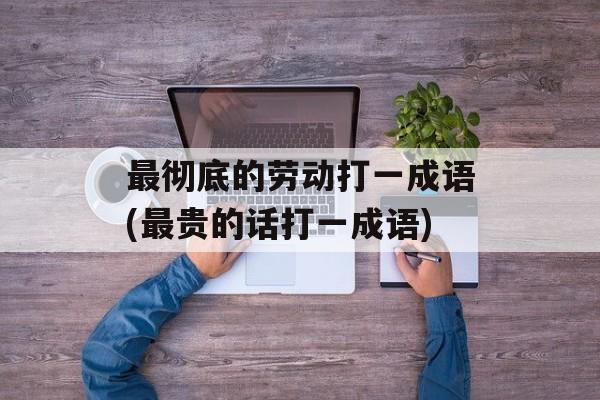 最彻底的劳动打一成语(最贵的话打一成语)-第1张图片-