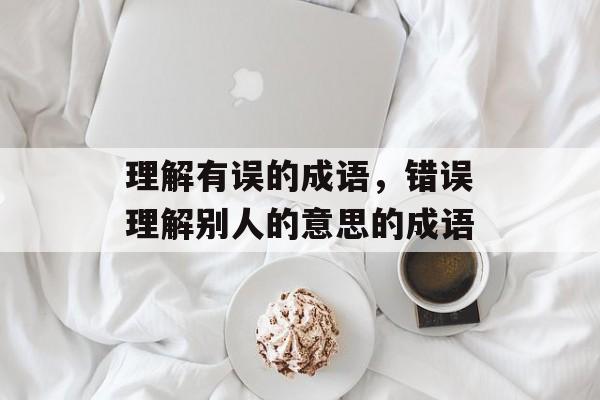 理解有误的成语，错误理解别人的意思的成语-第1张图片-