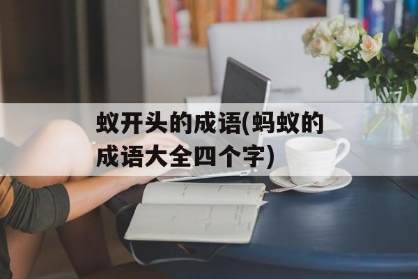 蚁开头的成语(蚂蚁的成语大全四个字)-第1张图片-