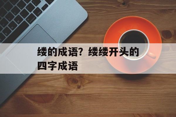 缕的成语？缕缕开头的四字成语-第1张图片-