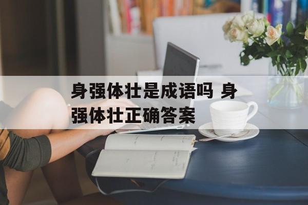 身强体壮是成语吗 身强体壮正确答案-第1张图片-