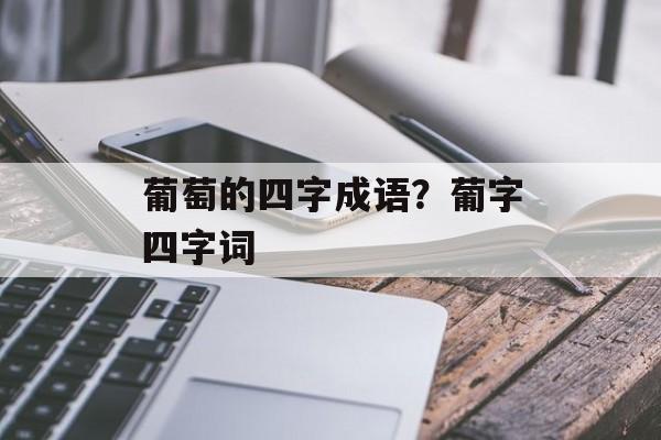 葡萄的四字成语？葡字四字词-第1张图片-