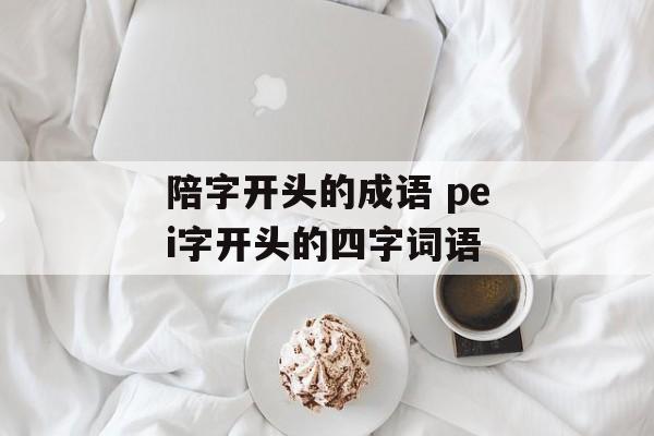 陪字开头的成语 pei字开头的四字词语-第1张图片-