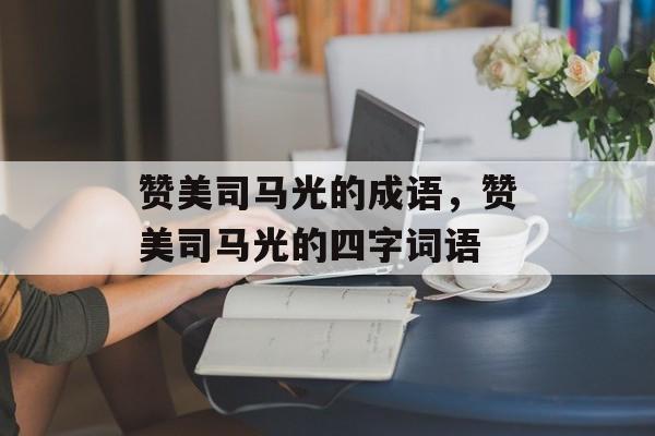 赞美司马光的成语，赞美司马光的四字词语-第1张图片-