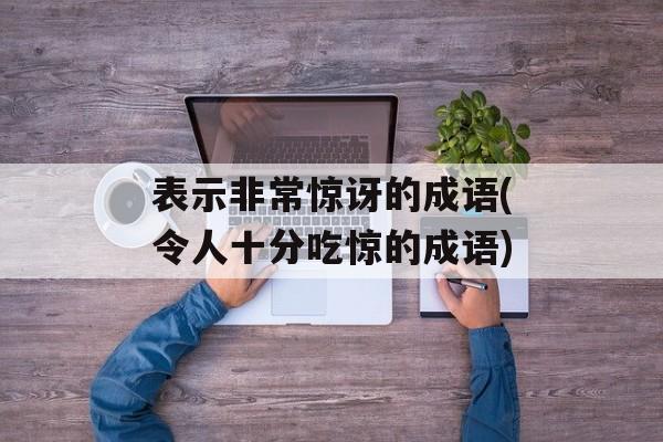 表示非常惊讶的成语(令人十分吃惊的成语)-第1张图片-