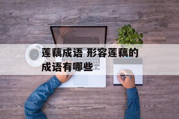 莲藕成语 形容莲藕的成语有哪些-第1张图片-