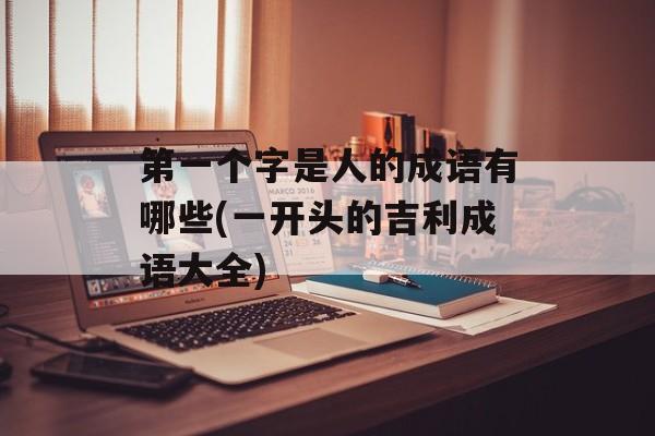 第一个字是人的成语有哪些(一开头的吉利成语大全)-第1张图片-