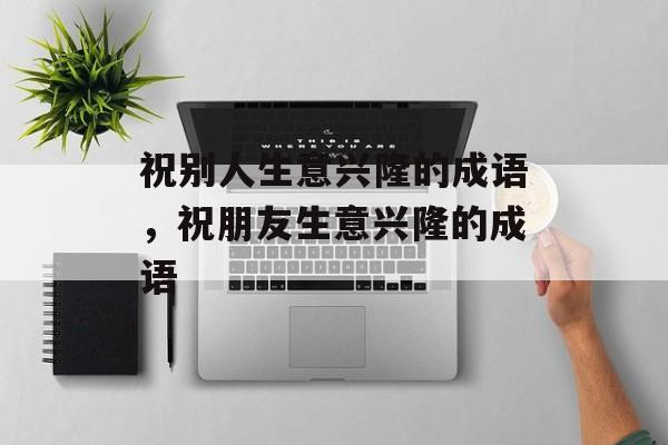 祝别人生意兴隆的成语，祝朋友生意兴隆的成语-第1张图片-