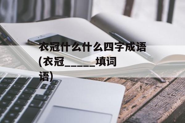 衣冠什么什么四字成语(衣冠_____填词语)-第1张图片-