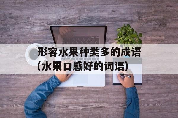 形容水果种类多的成语(水果口感好的词语)-第1张图片-