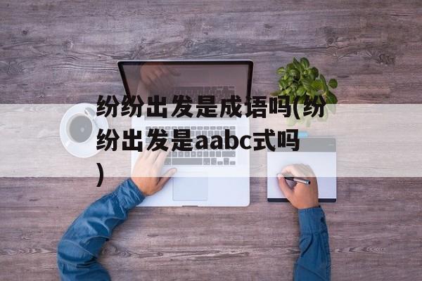 纷纷出发是成语吗(纷纷出发是aabc式吗)-第1张图片-