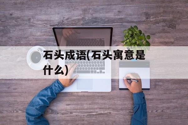 石头成语(石头寓意是什么)-第1张图片-