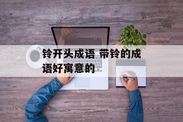 铃开头成语 带铃的成语好寓意的-第1张图片-
