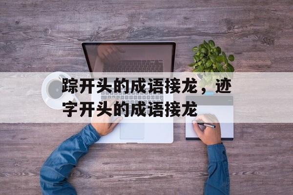 踪开头的成语接龙，迹字开头的成语接龙-第1张图片-