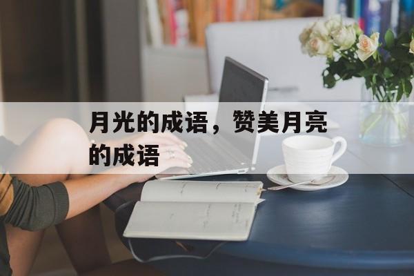 月光的成语，赞美月亮的成语-第1张图片-